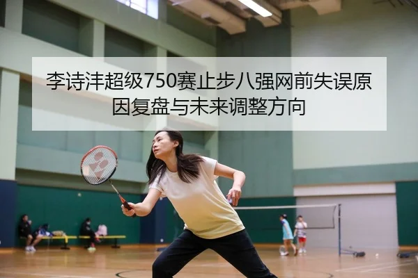 李诗沣超级750赛止步八强网前失误原因复盘与未来调整方向
